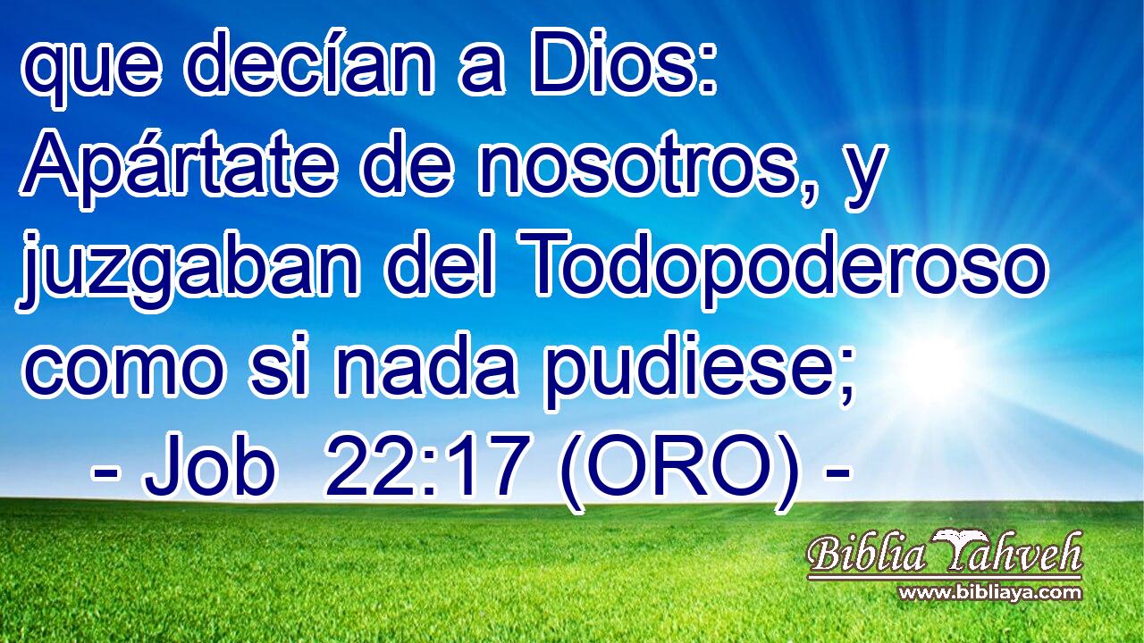  que decían a Dios: Apártate de nosotros, y juzgaban del Todopoderoso como si nada pudiese; 