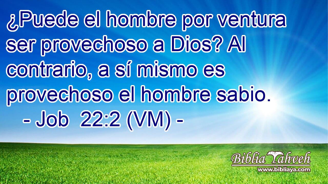  ¿Puede el hombre por ventura ser provechoso a Dios? Al contrario, a sí mismo es provechoso el hombre sabio. 