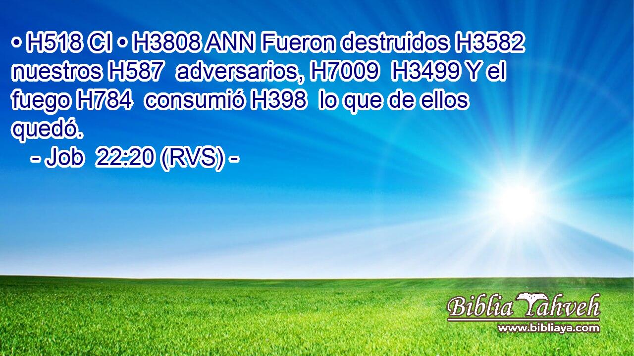 • H518 CI • H3808 ANN Fueron destruidos H3582  nuestros H587  adversarios, H7009  H3499 Y el fuego H784  consumió H398  lo que de ellos quedó. 