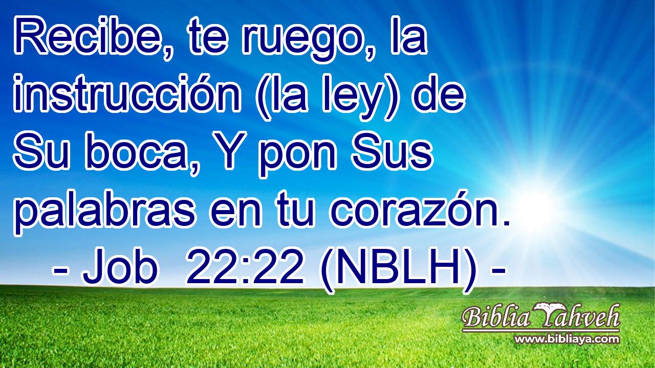  Recibe, te ruego, la instrucción (la ley) de Su boca, Y pon Sus palabras en tu corazón. 