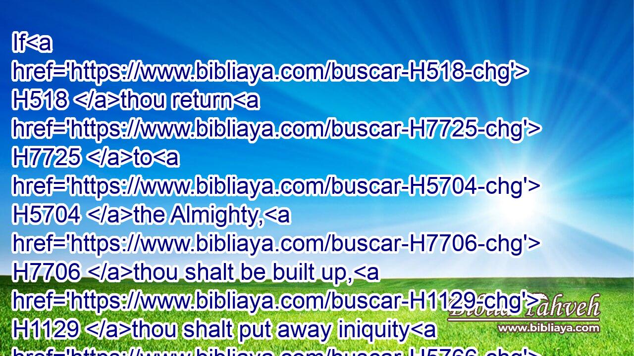 If H518 thou return H7725 to H5704 the Almighty, H7706 thou shalt be built up, H1129 thou shalt put away iniquity H5766 far H7368 from thy tabernacles. H4480 H168