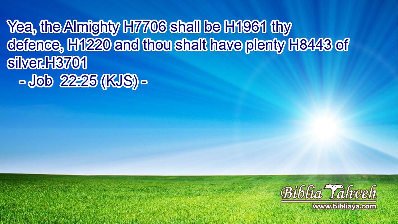 Yea, the Almighty H7706 shall be H1961 thy defence, H1220 and thou shalt have plenty H8443 of silver.H3701