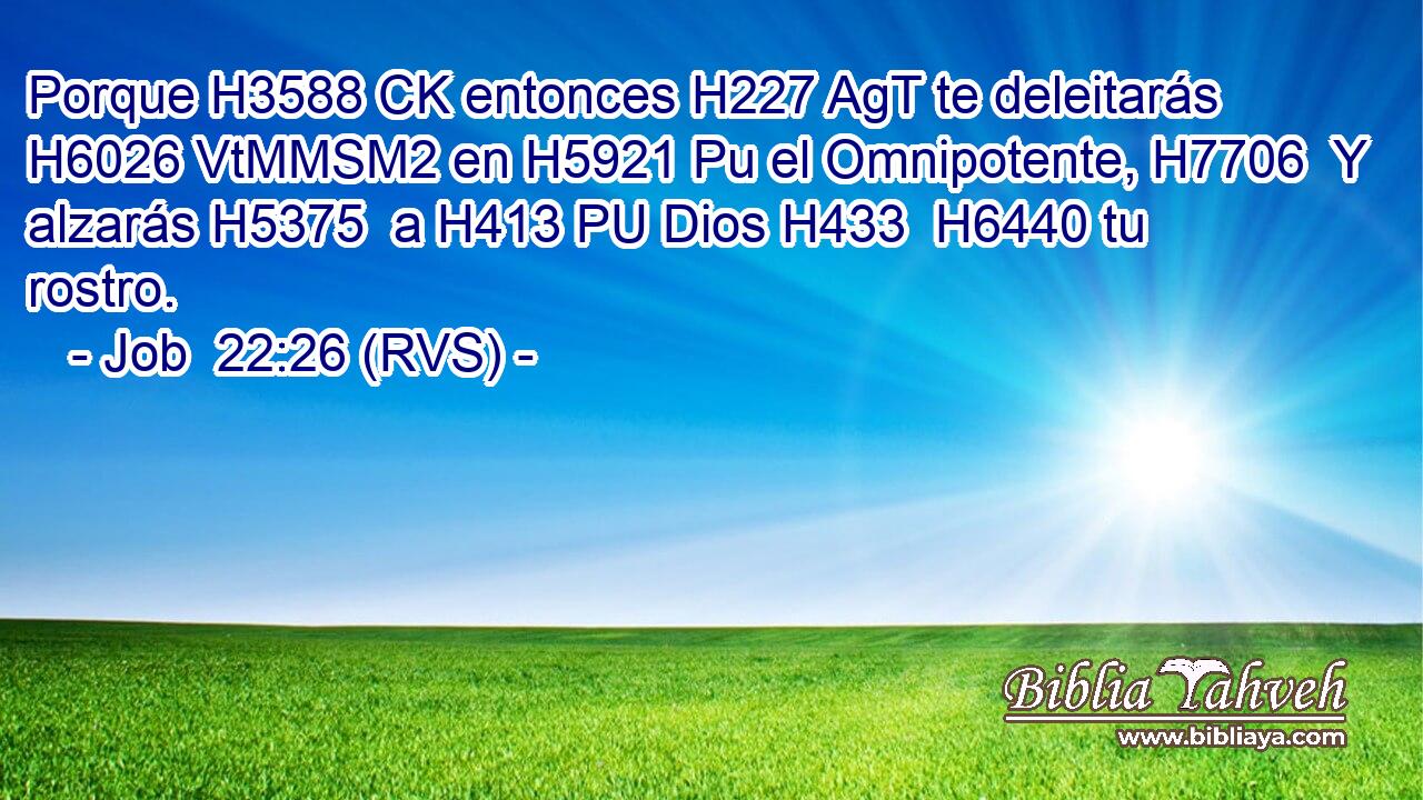 Porque H3588 CK entonces H227 AgT te deleitarás H6026 VtMMSM2 en H5921 Pu el Omnipotente, H7706  Y alzarás H5375  a H413 PU Dios H433  H6440 tu rostro. 