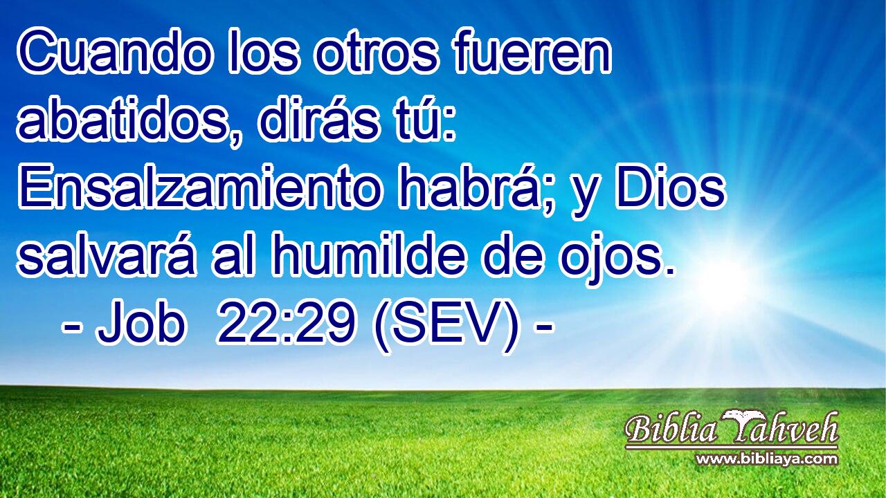 Cuando los otros fueren abatidos, dirás tú: Ensalzamiento habrá; y Dios salvará al humilde de ojos.
