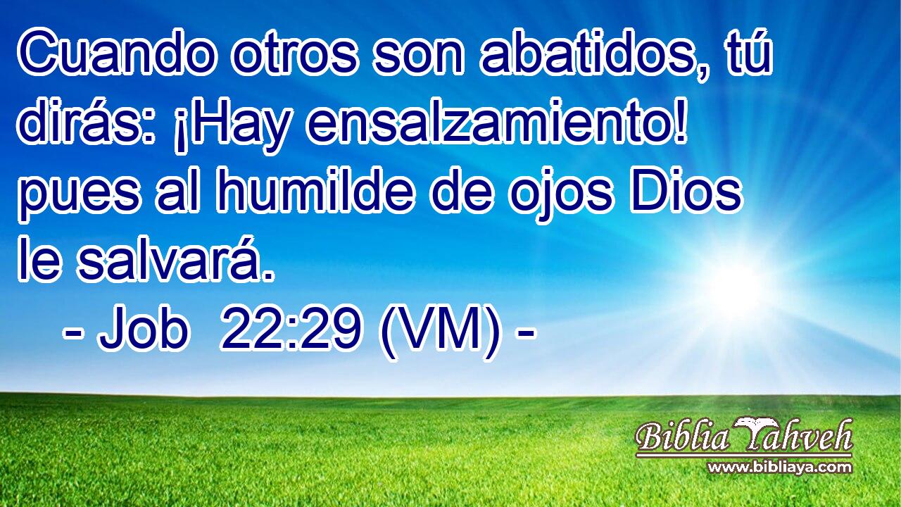  Cuando otros son abatidos, tú dirás: ¡Hay ensalzamiento! pues al humilde de ojos Dios le salvará. 