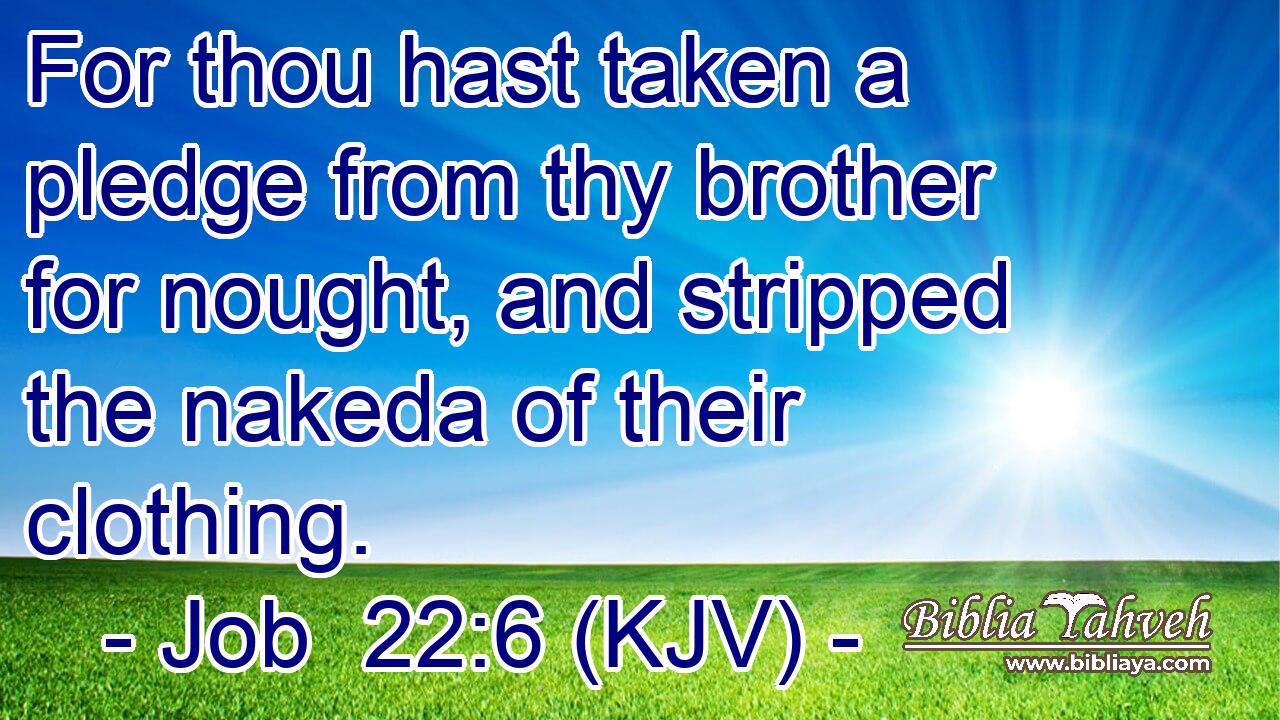 For thou hast taken a pledge from thy brother for nought, and stripped the nakeda of their clothing.