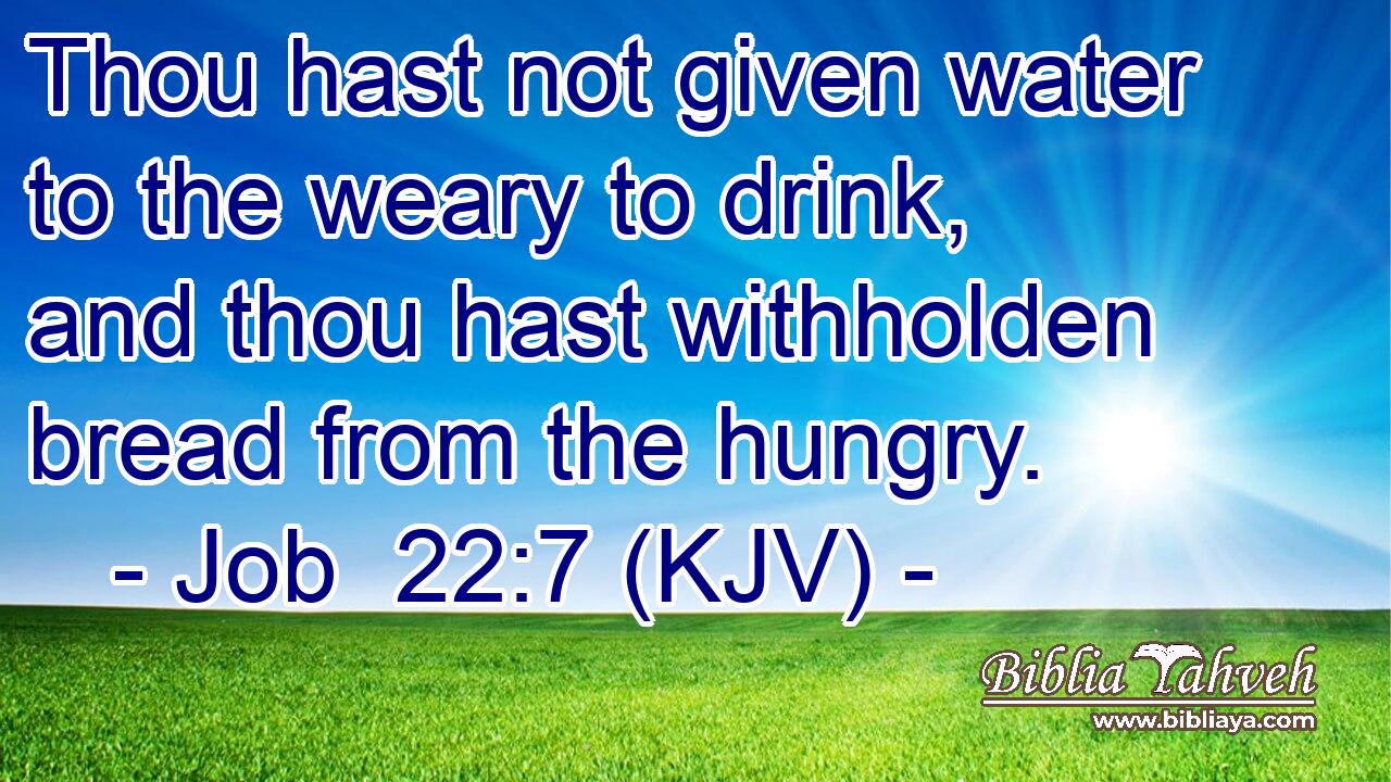Thou hast not given water to the weary to drink, and thou hast withholden bread from the hungry.