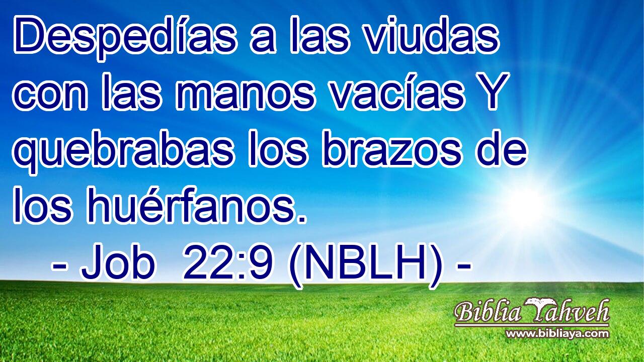  Despedías a las viudas con las manos vacías Y quebrabas los brazos de los huérfanos. 