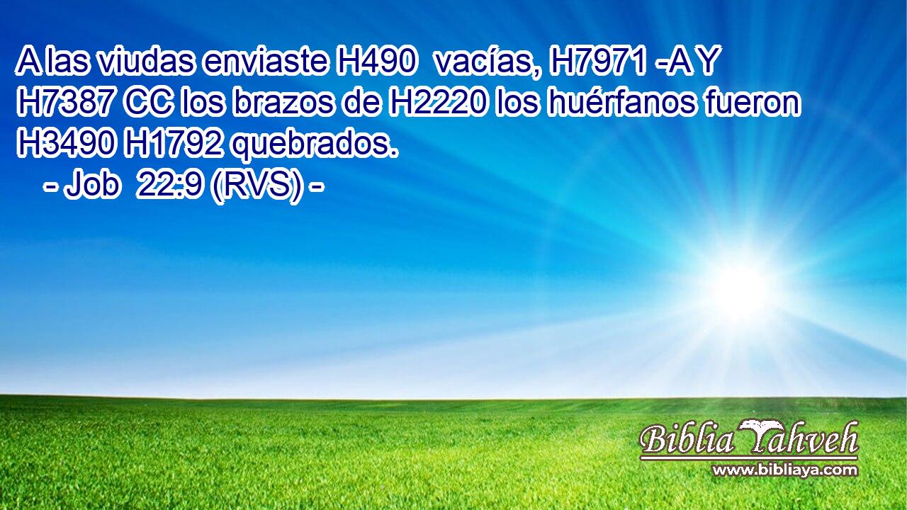 A las viudas enviaste H490  vacías, H7971 -A Y H7387 CC los brazos de H2220 los huérfanos fueron H3490 H1792 quebrados. 
