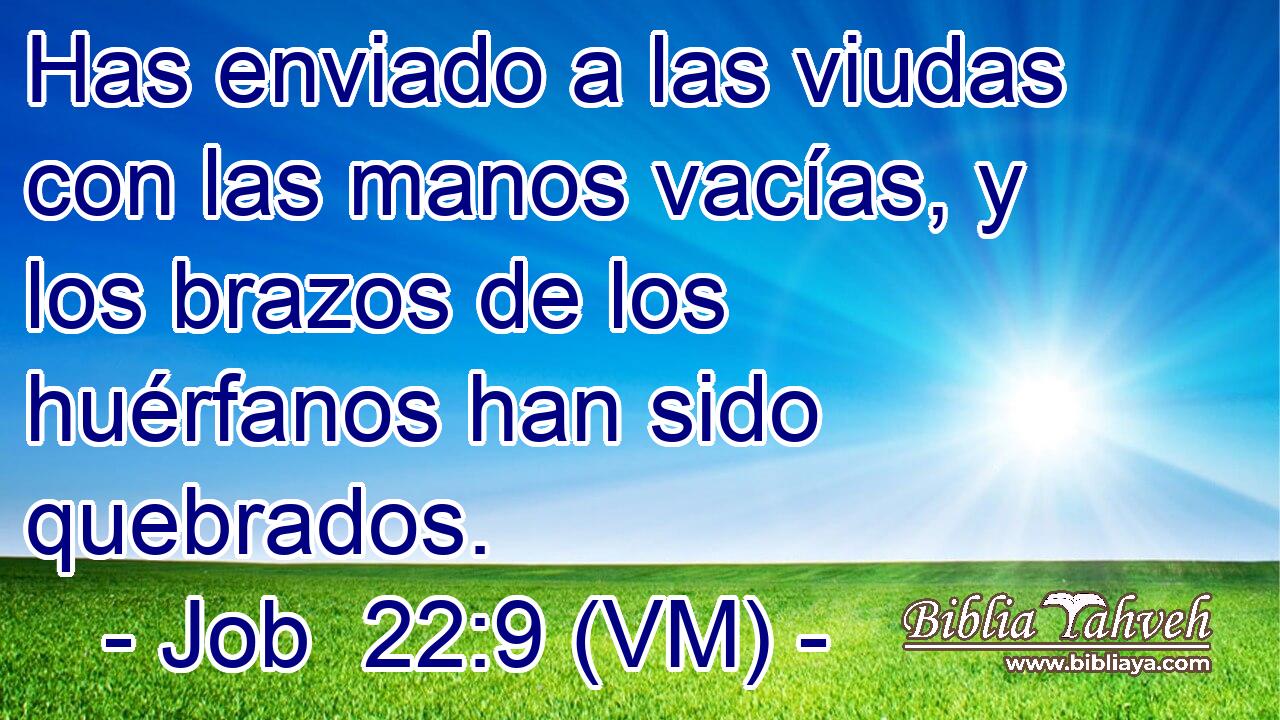  Has enviado a las viudas con las manos vacías, y los brazos de los huérfanos han sido quebrados. 