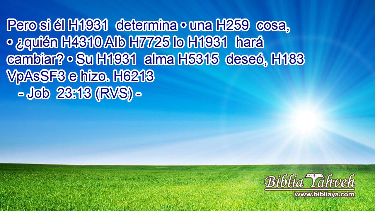Pero si él H1931  determina • una H259  cosa, • ¿quién H4310 AIb H7725 lo H1931  hará cambiar? • Su H1931  alma H5315  deseó, H183 VpAsSF3 e hizo. H6213  