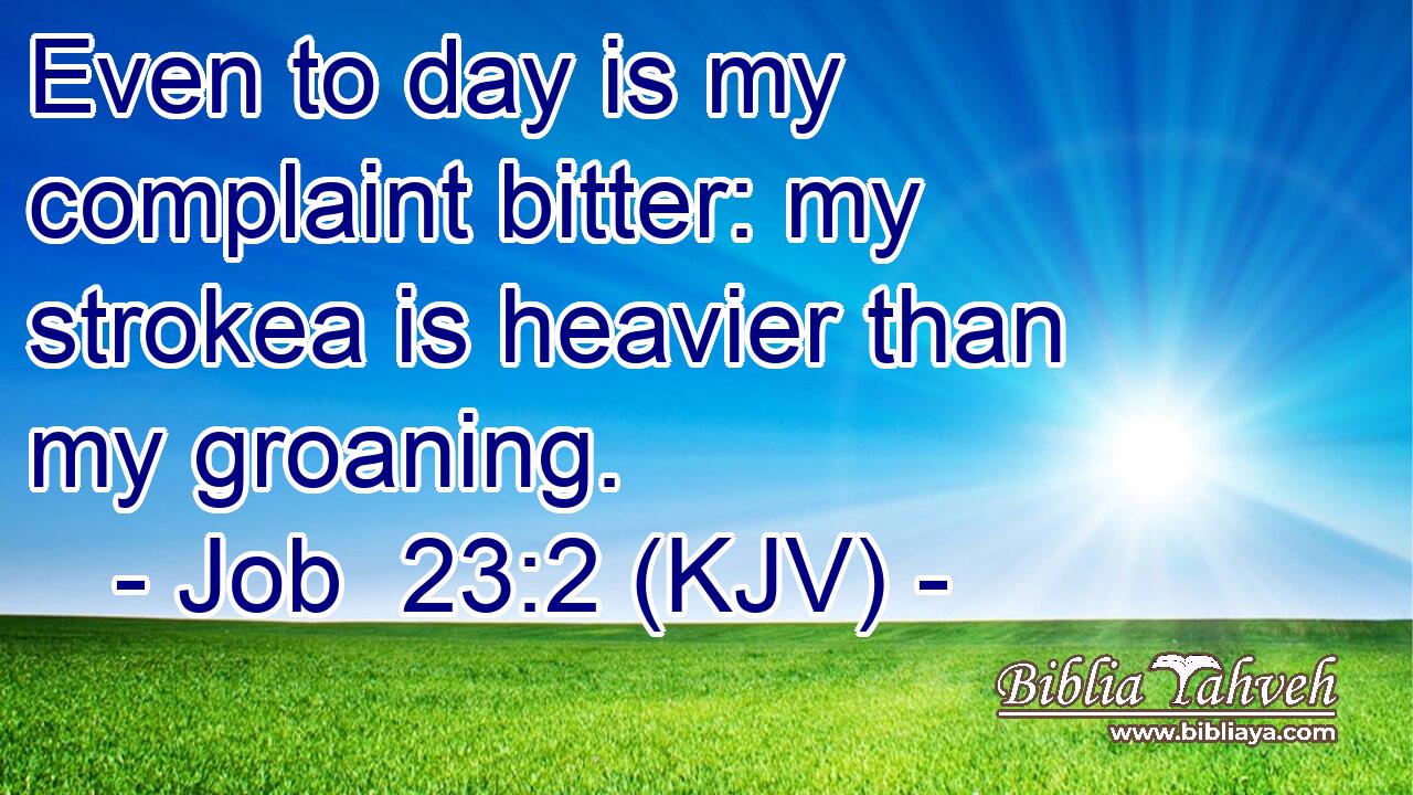 Even to day is my complaint bitter: my strokea is heavier than my groaning.