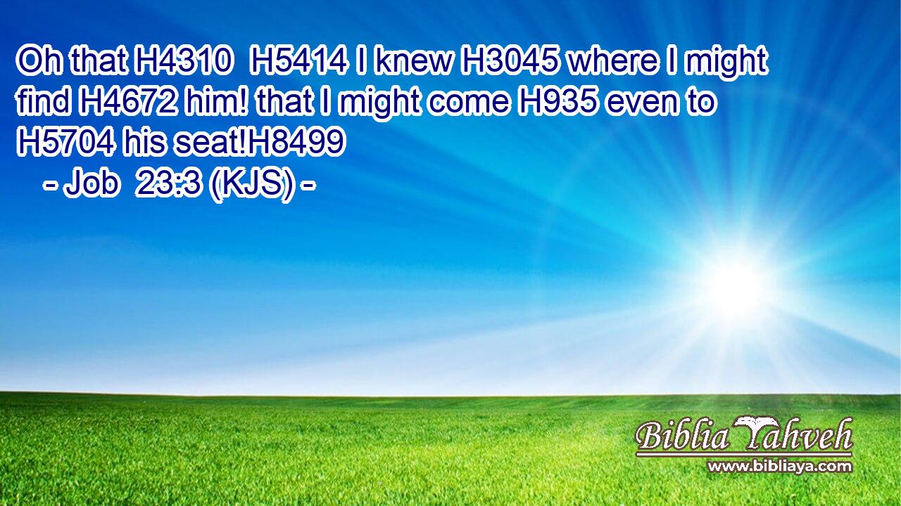 Oh that H4310  H5414 I knew H3045 where I might find H4672 him! that I might come H935 even to H5704 his seat!H8499