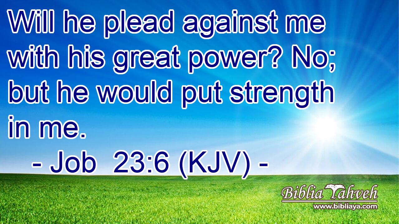 Will he plead against me with his great power? No; but he would put strength in me.
