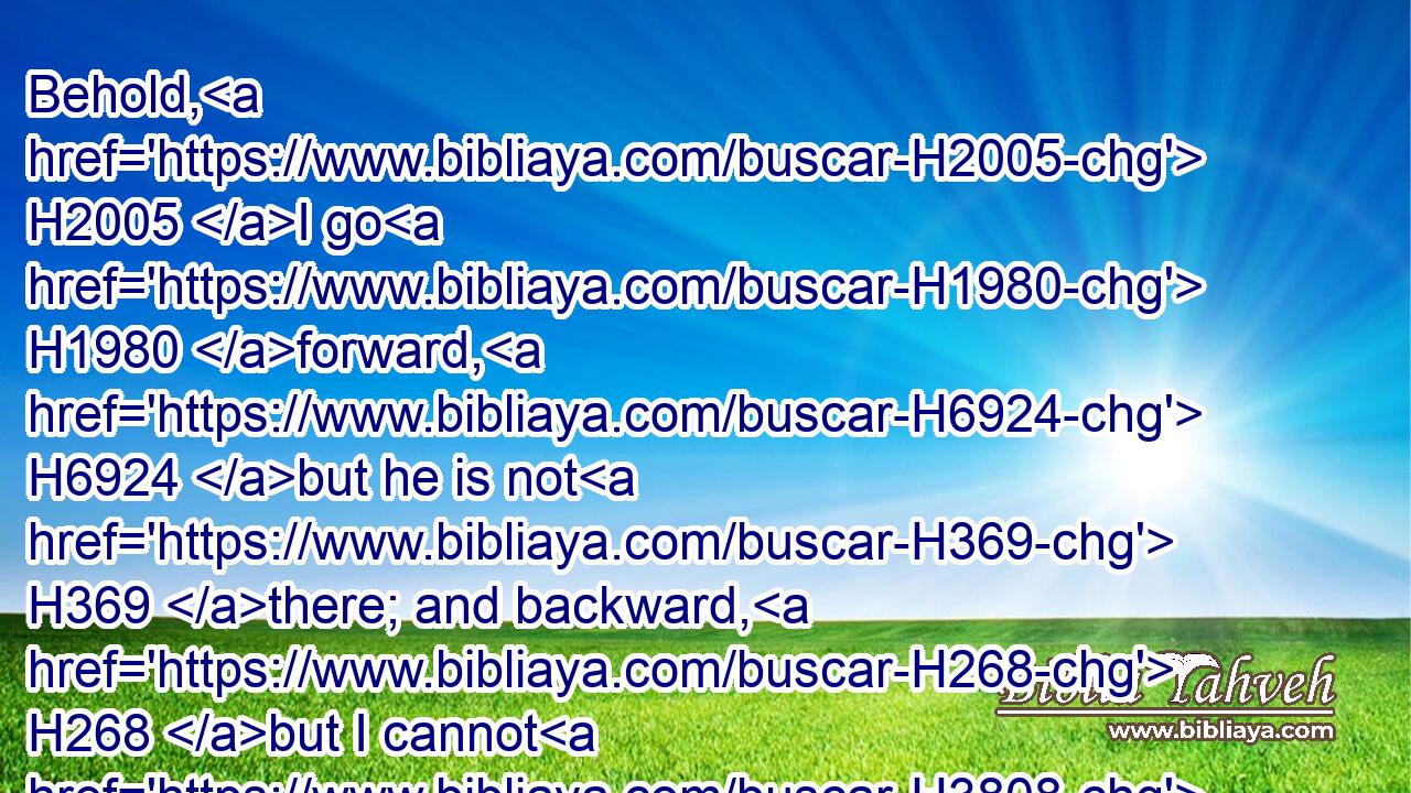 Behold, H2005 I go H1980 forward, H6924 but he is not H369 there; and backward, H268 but I cannot H3808 perceive H995 him: