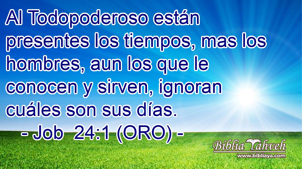  Al Todopoderoso están presentes los tiempos, mas los hombres, aun los que le conocen y sirven, ignoran cuáles son sus días. 