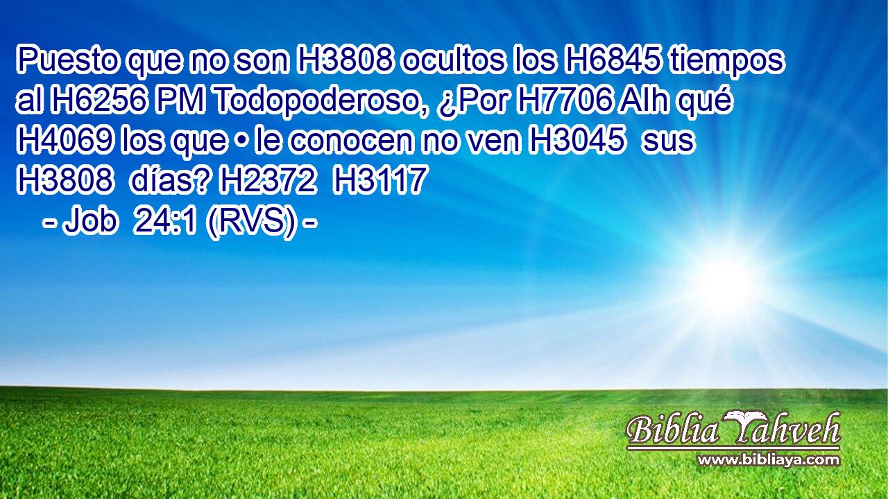 Puesto que no son H3808 ocultos los H6845 tiempos al H6256 PM Todopoderoso, ¿Por H7706 AIh qué H4069 los que • le conocen no ven H3045  sus H3808  días? H2372  H3117 