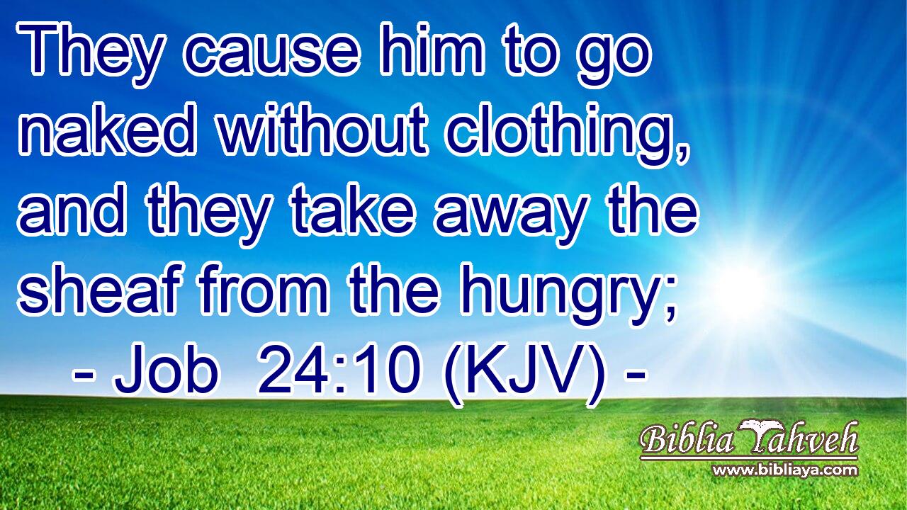 They cause him to go naked without clothing, and they take away the sheaf from the hungry;