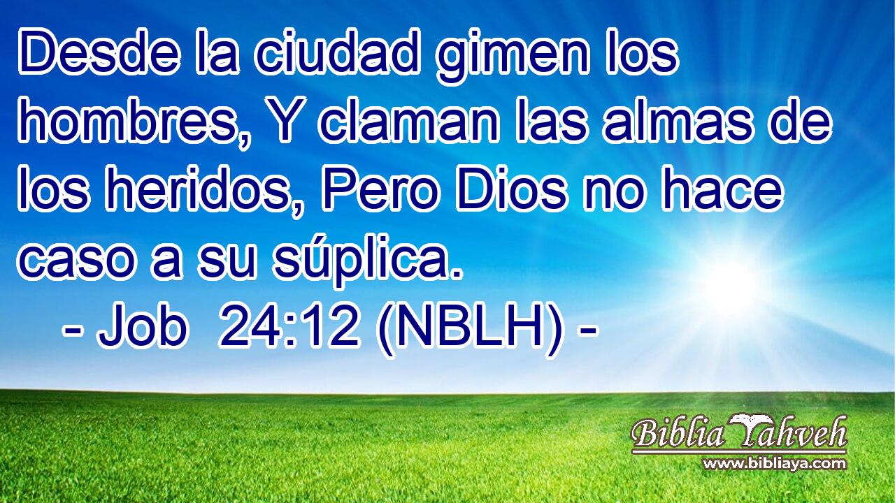  Desde la ciudad gimen los hombres, Y claman las almas de los heridos, Pero Dios no hace caso a su súplica. 