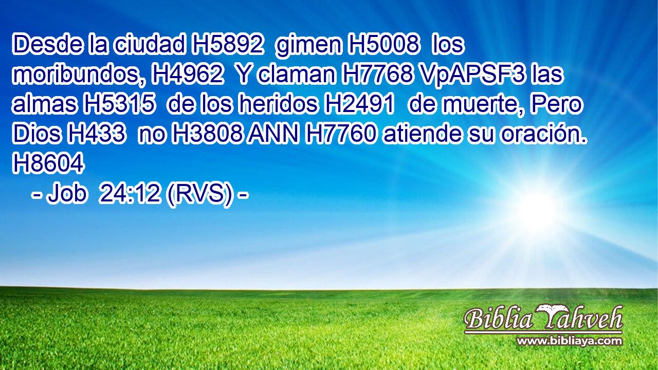 Desde la ciudad H5892  gimen H5008  los moribundos, H4962  Y claman H7768 VpAPSF3 las almas H5315  de los heridos H2491  de muerte, Pero Dios H433  no H3808 ANN H7760 atiende su oración. H8604  