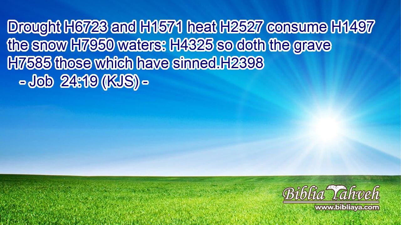 Drought H6723 and H1571 heat H2527 consume H1497 the snow H7950 waters: H4325 so doth the grave H7585 those which have sinned.H2398