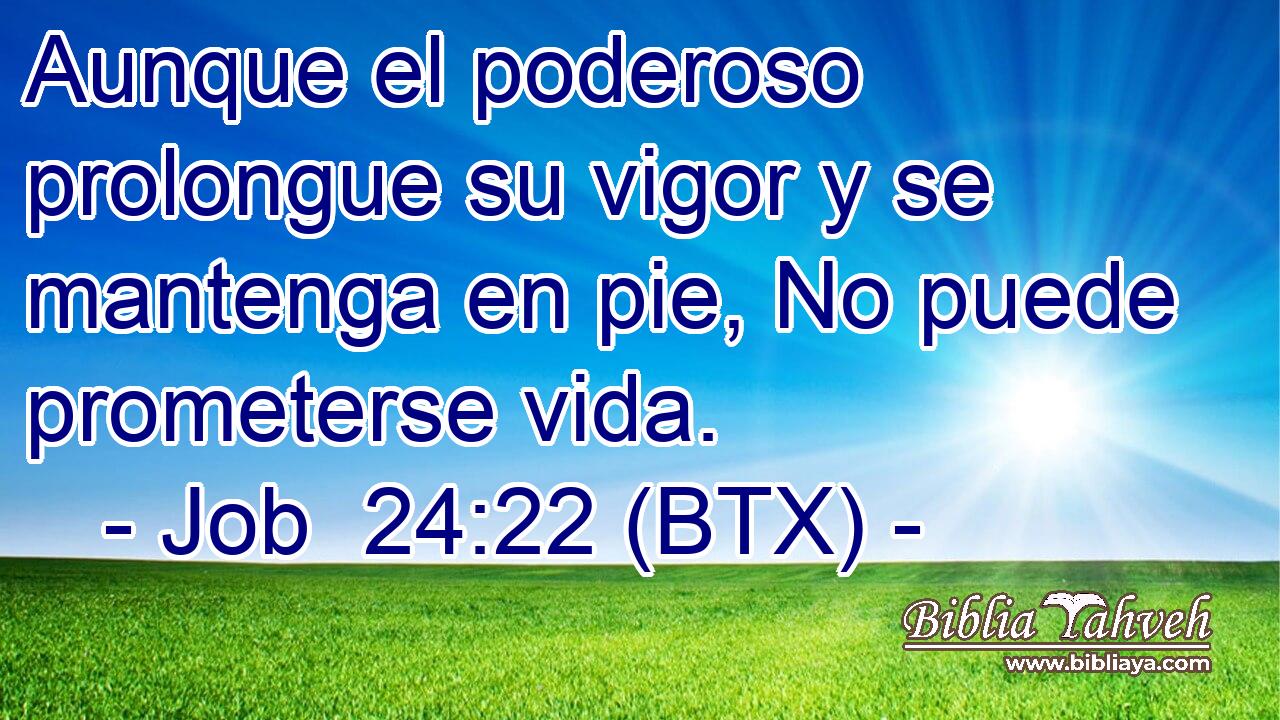 Aunque el poderoso prolongue su vigor y se mantenga en pie, No puede prometerse vida.