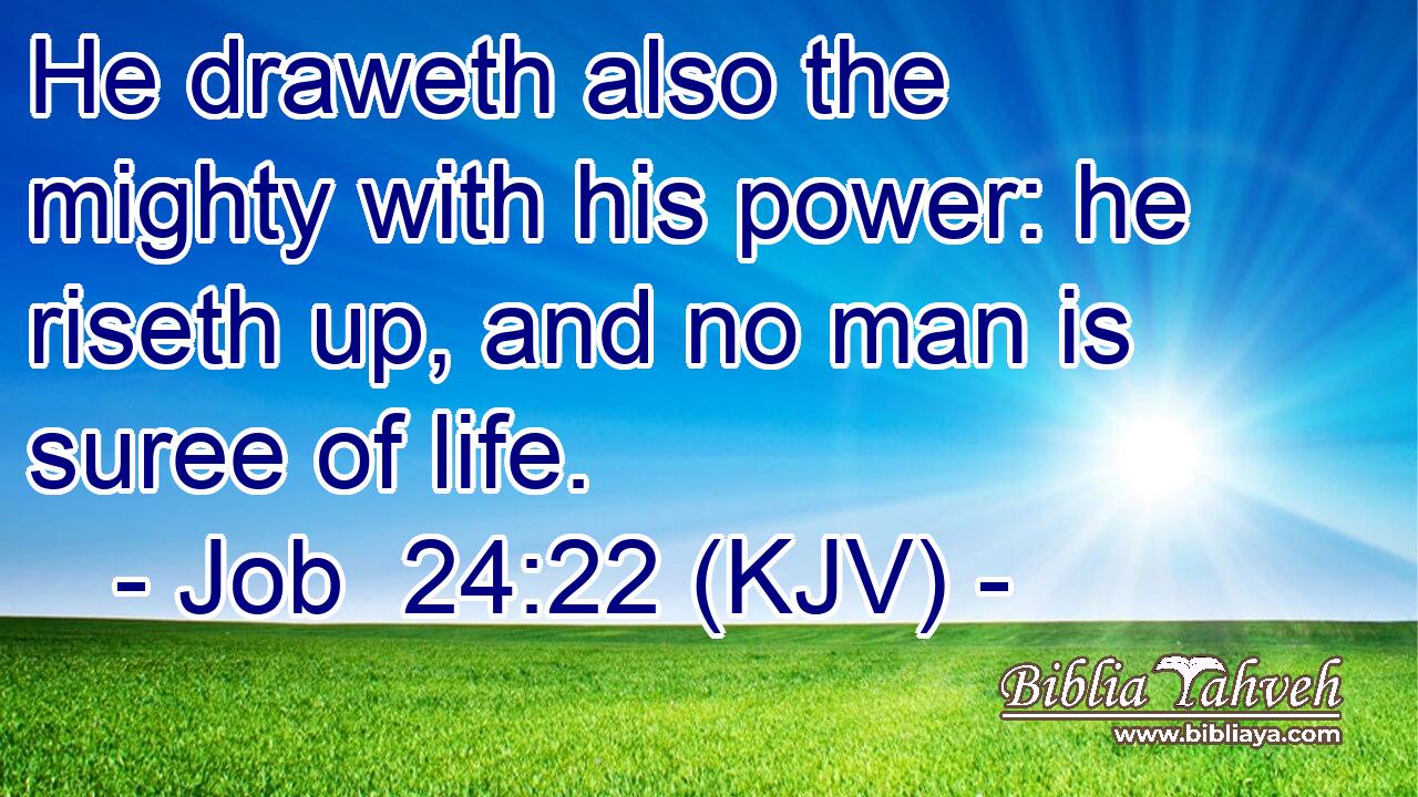 He draweth also the mighty with his power: he riseth up, and no man is suree of life.