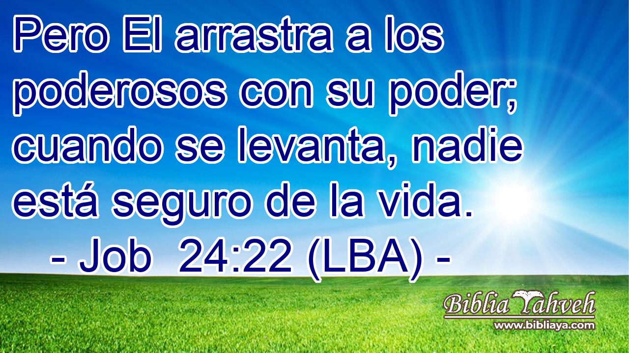 Pero El arrastra a los poderosos con su poder; cuando se levanta, nadie está seguro de la vida.