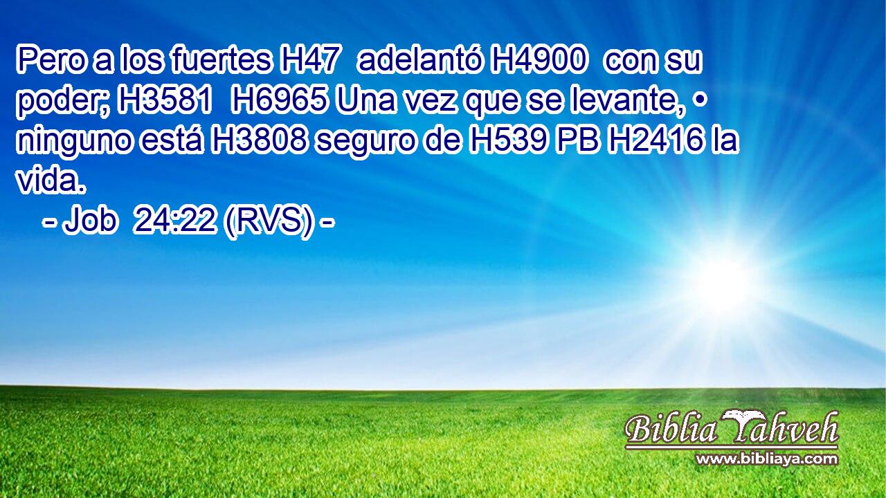Pero a los fuertes H47  adelantó H4900  con su poder; H3581  H6965 Una vez que se levante, • ninguno está H3808 seguro de H539 PB H2416 la vida. 