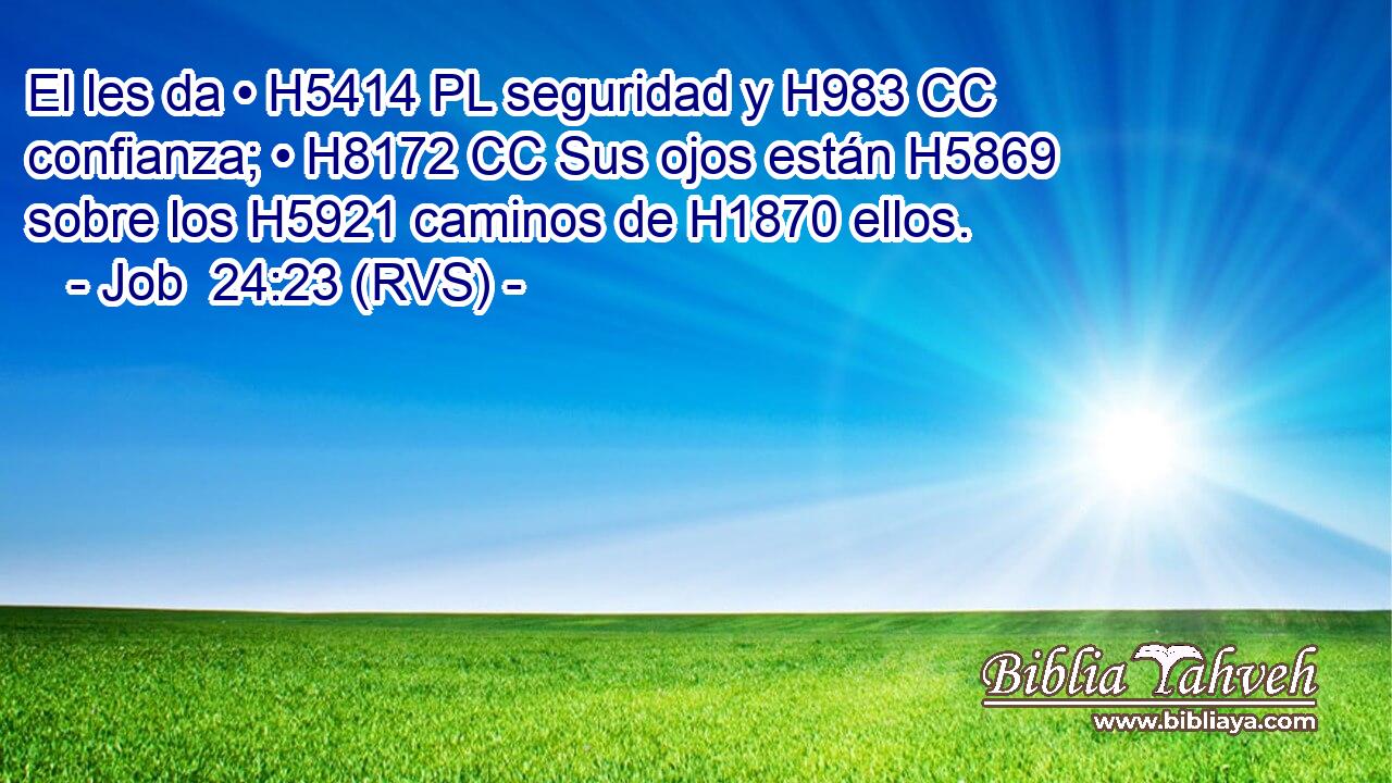 El les da • H5414 PL seguridad y H983 CC confianza; • H8172 CC Sus ojos están H5869 sobre los H5921 caminos de H1870 ellos. 