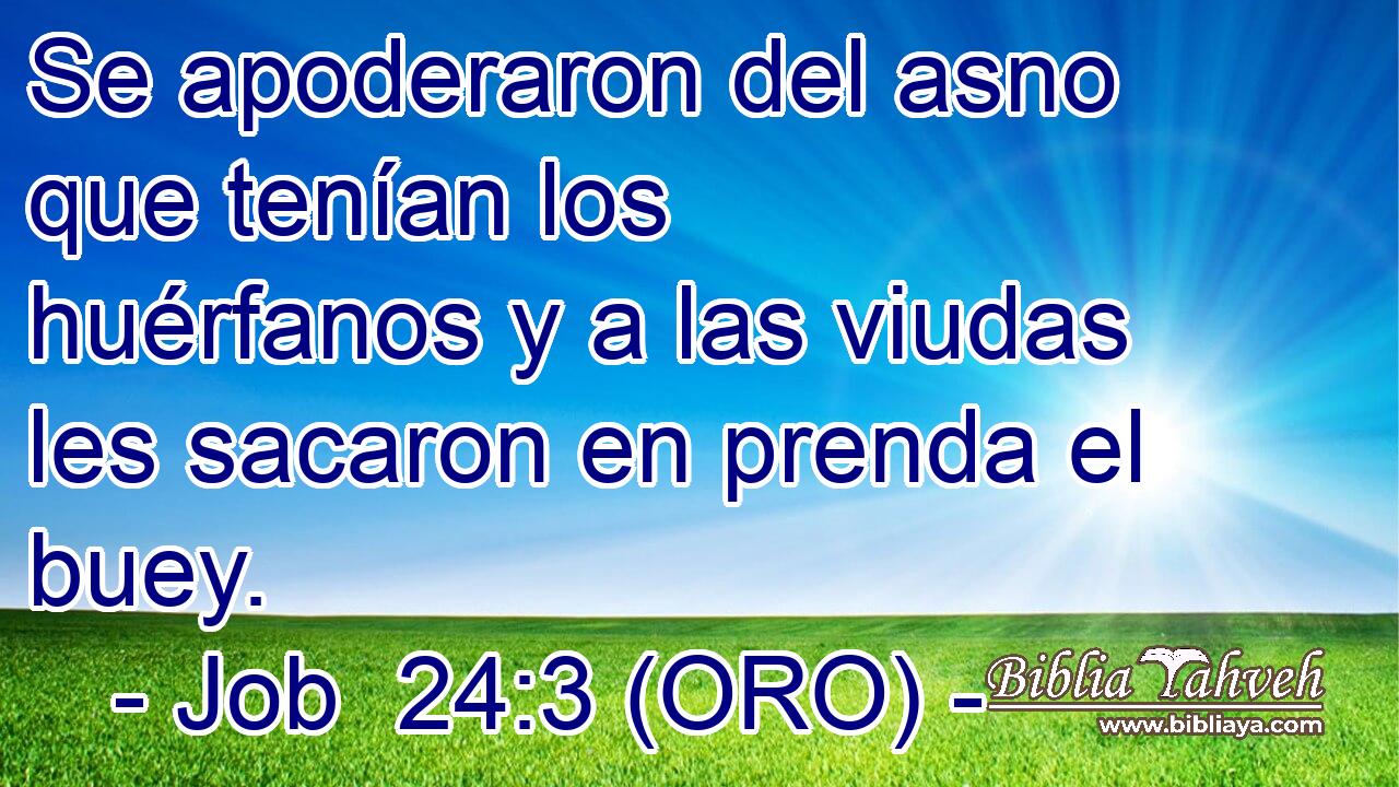  Se apoderaron del asno que tenían los huérfanos y a las viudas les sacaron en prenda el buey. 