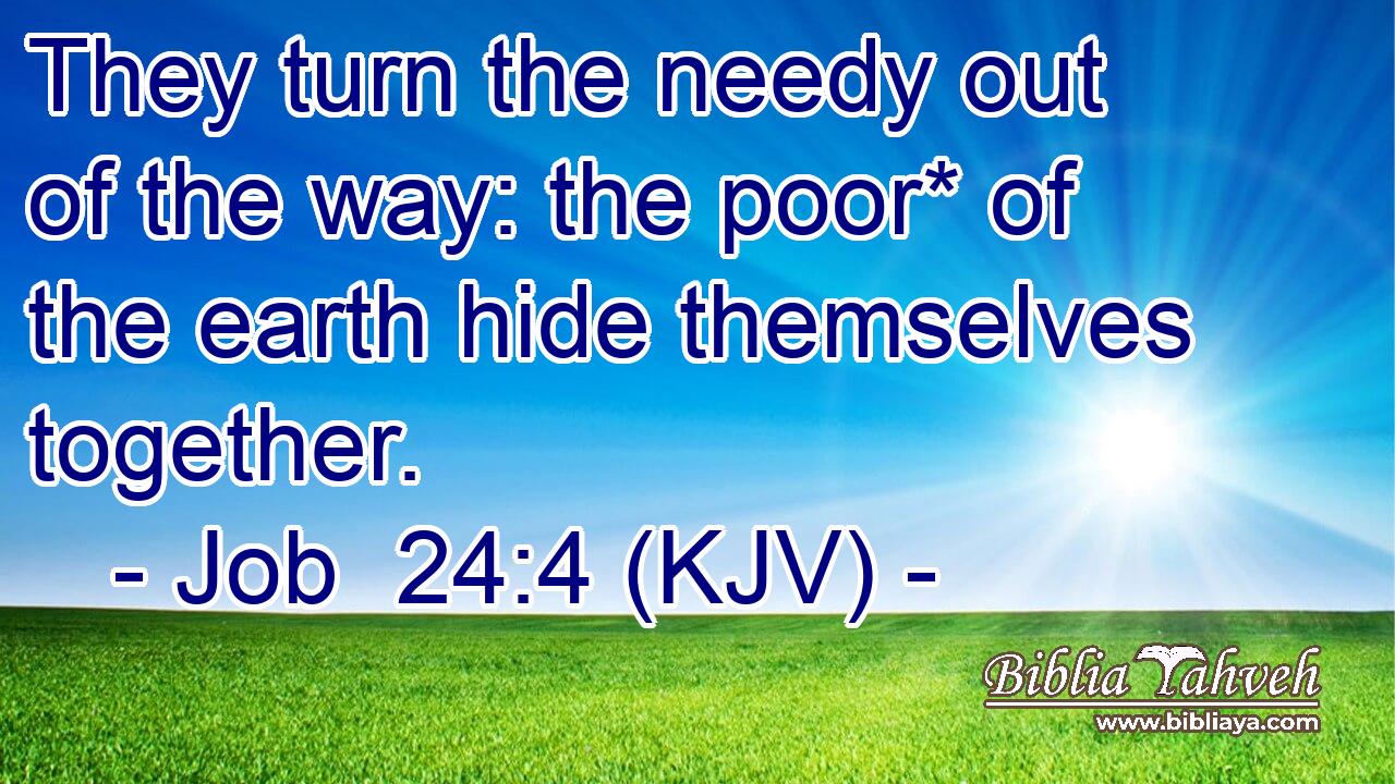 They turn the needy out of the way: the poor* of the earth hide themselves together.