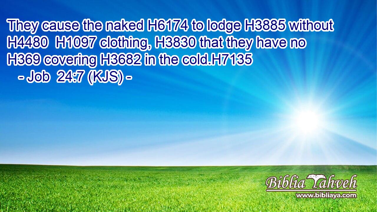 They cause the naked H6174 to lodge H3885 without H4480  H1097 clothing, H3830 that they have no H369 covering H3682 in the cold.H7135