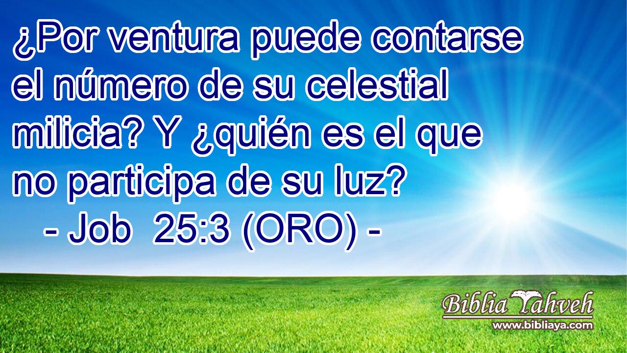  ¿Por ventura puede contarse el número de su celestial milicia? Y ¿quién es el que no participa de su luz? 