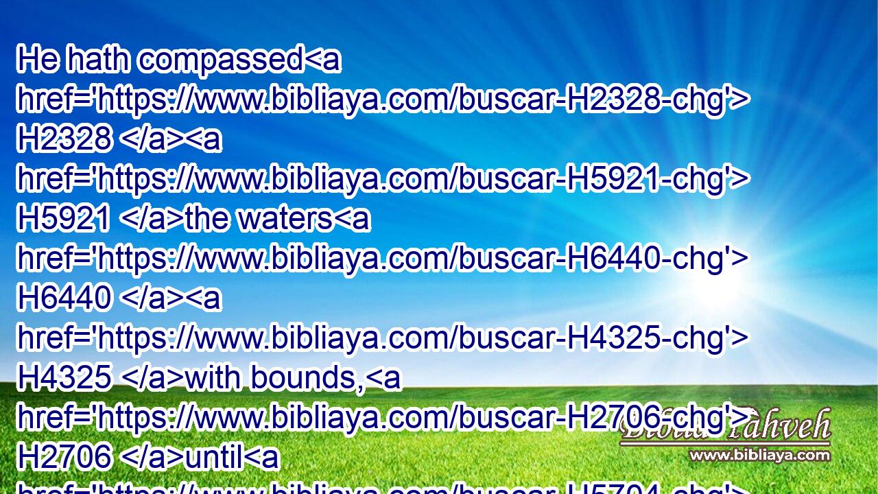 He hath compassed H2328  H5921 the waters H6440  H4325 with bounds, H2706 until H5704 the day H216 and night H2822 come to an end.H8503