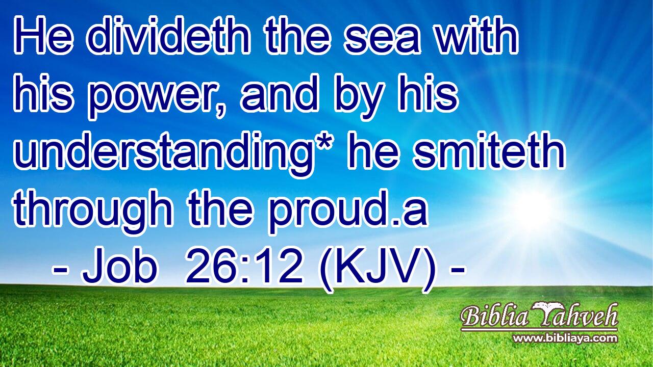 He divideth the sea with his power, and by his understanding* he smiteth through the proud.a