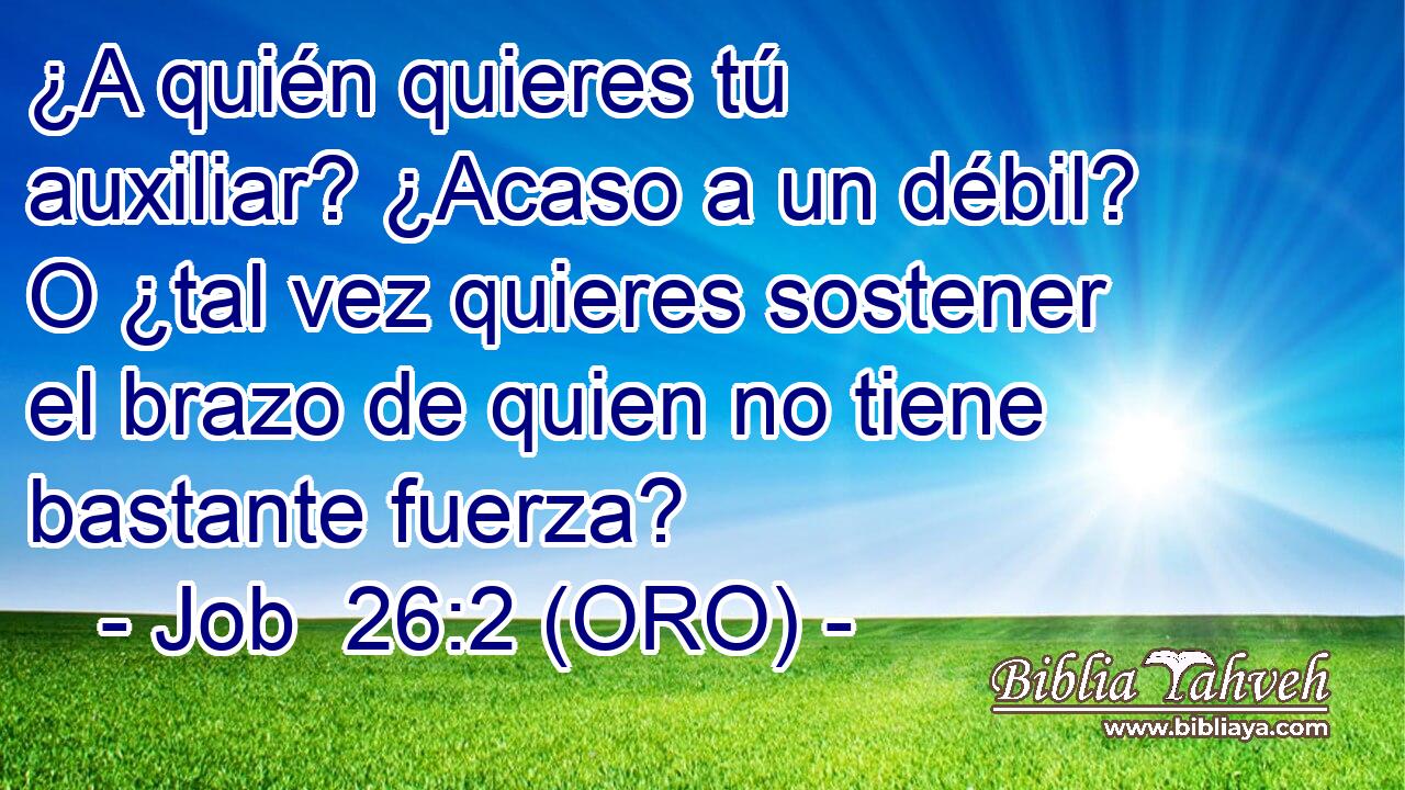  ¿A quién quieres tú auxiliar? ¿Acaso a un débil? O ¿tal vez quieres sostener el brazo de quien no tiene bastante fuerza? 