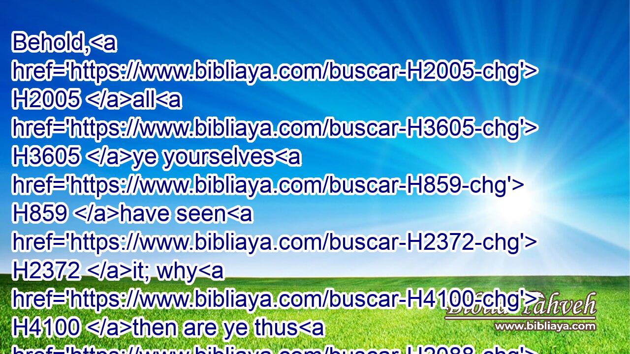 Behold, H2005 all H3605 ye yourselves H859 have seen H2372 it; why H4100 then are ye thus H2088 altogether H1892 vain?H1891