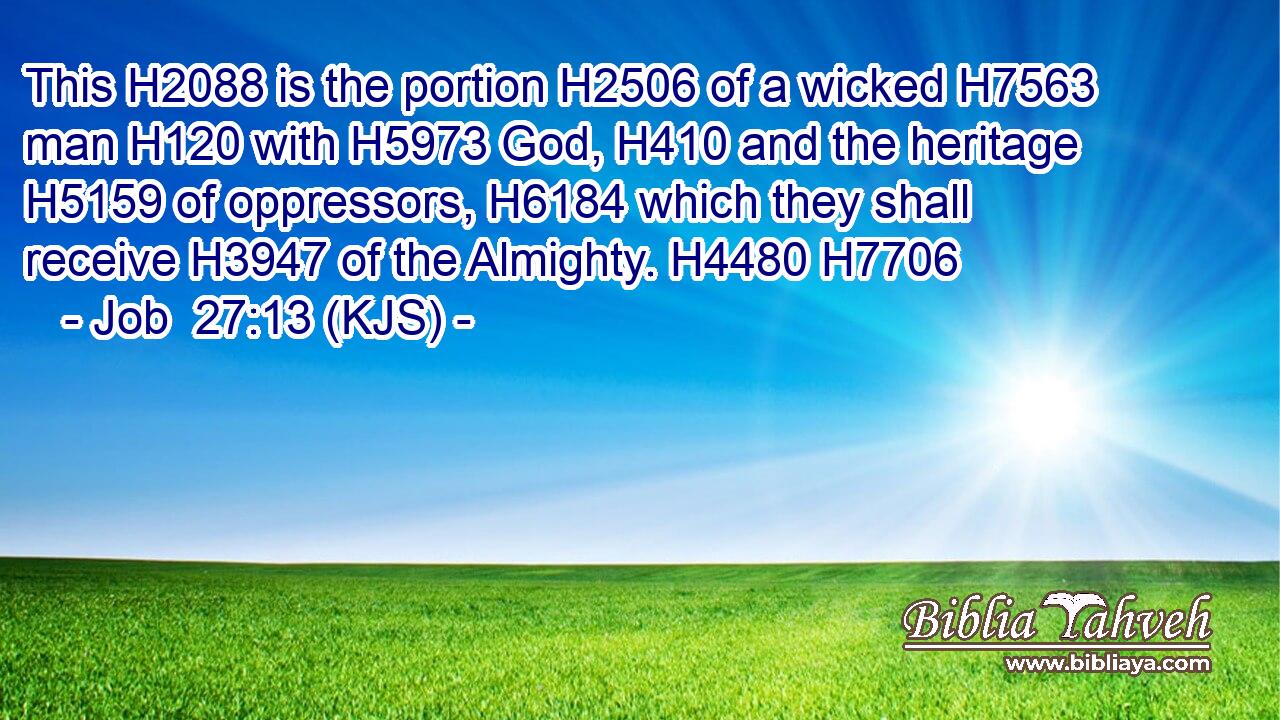 This H2088 is the portion H2506 of a wicked H7563 man H120 with H5973 God, H410 and the heritage H5159 of oppressors, H6184 which they shall receive H3947 of the Almighty. H4480 H7706