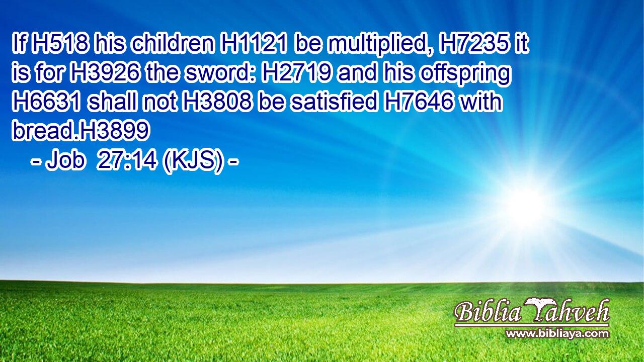 If H518 his children H1121 be multiplied, H7235 it is for H3926 the sword: H2719 and his offspring H6631 shall not H3808 be satisfied H7646 with bread.H3899