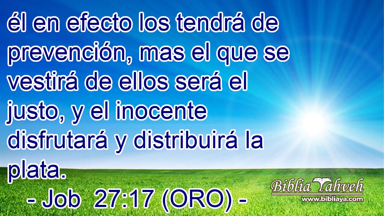  él en efecto los tendrá de prevención, mas el que se vestirá de ellos será el justo, y el inocente disfrutará y distribuirá la plata. 