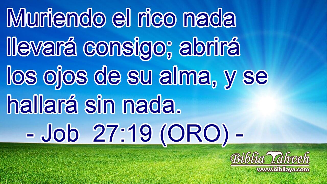  Muriendo el rico nada llevará consigo; abrirá los ojos de su alma, y se hallará sin nada. 