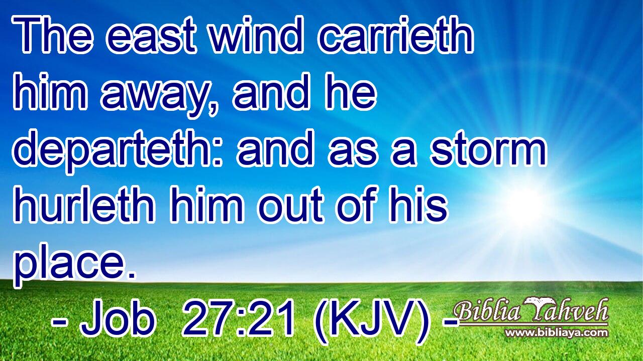 The east wind carrieth him away, and he departeth: and as a storm hurleth him out of his place.