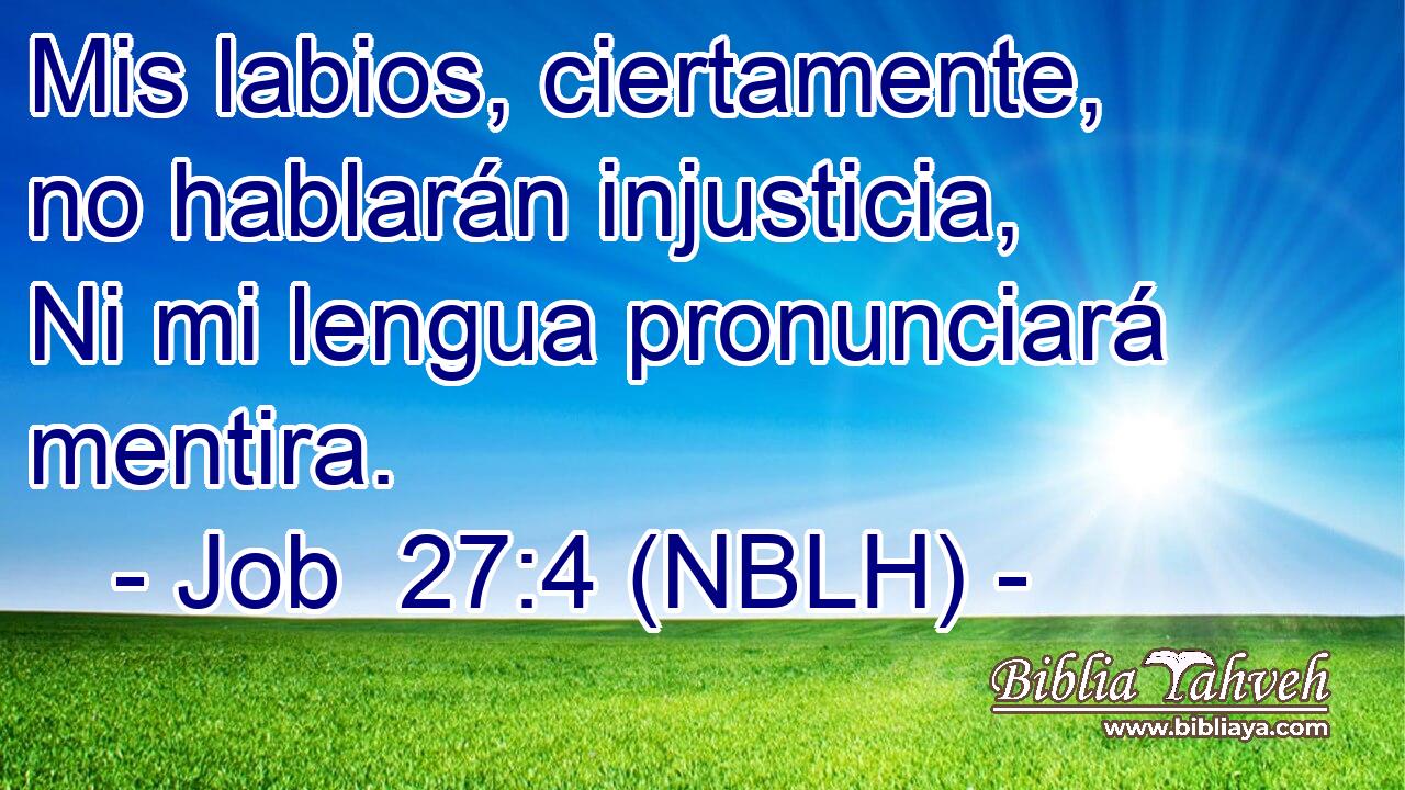 Mis labios, ciertamente, no hablarán injusticia, Ni mi lengua pronunciará mentira. 