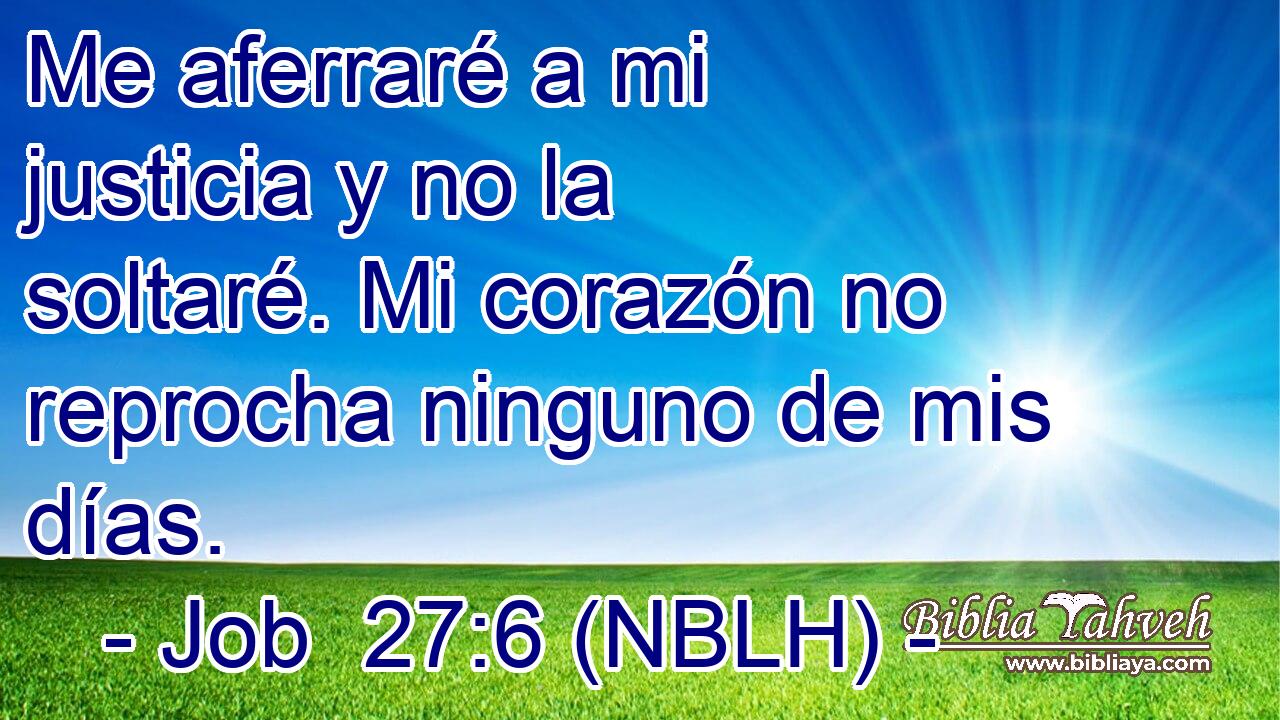  Me aferraré a mi justicia y no la soltaré. Mi corazón no reprocha ninguno de mis días. 