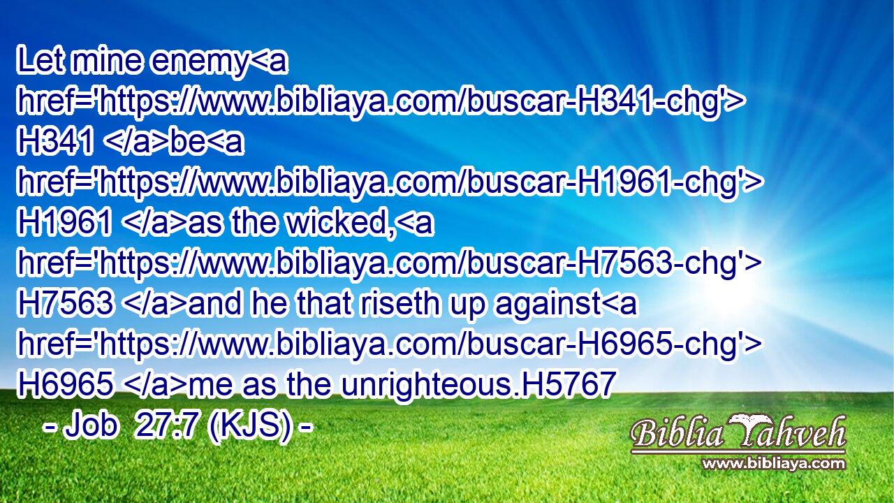 Let mine enemy H341 be H1961 as the wicked, H7563 and he that riseth up against H6965 me as the unrighteous.H5767