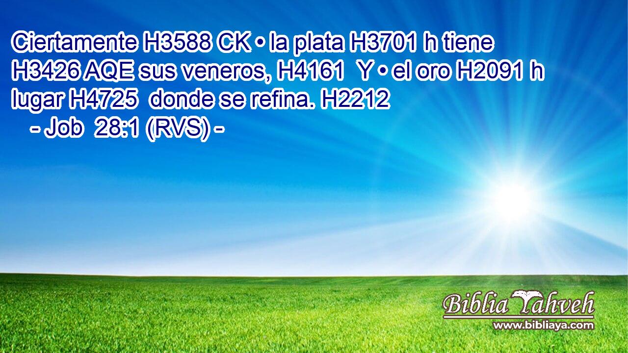 Ciertamente H3588 CK • la plata H3701 h tiene H3426 AQE sus veneros, H4161  Y • el oro H2091 h lugar H4725  donde se refina. H2212  