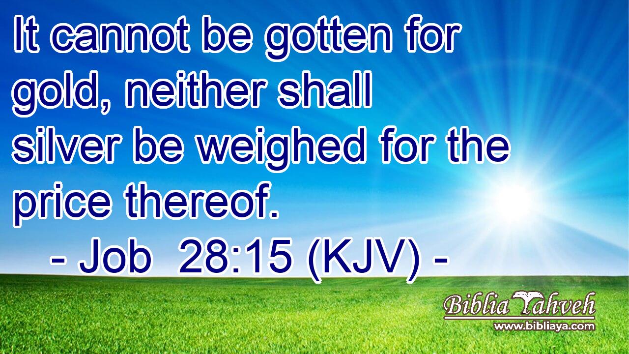 It cannot be gotten for gold, neither shall silver be weighed for the price thereof.