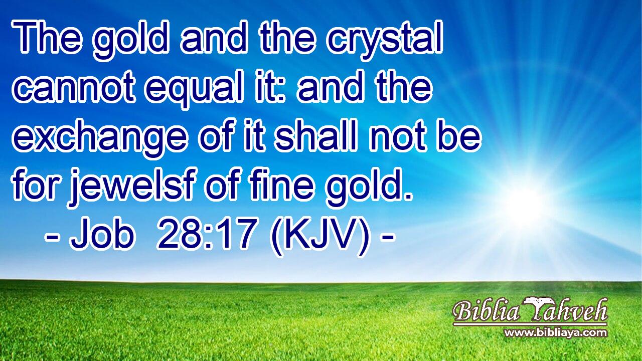 The gold and the crystal cannot equal it: and the exchange of it shall not be for jewelsf of fine gold.