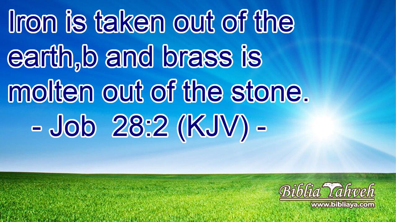 Iron is taken out of the earth,b and brass is molten out of the stone.